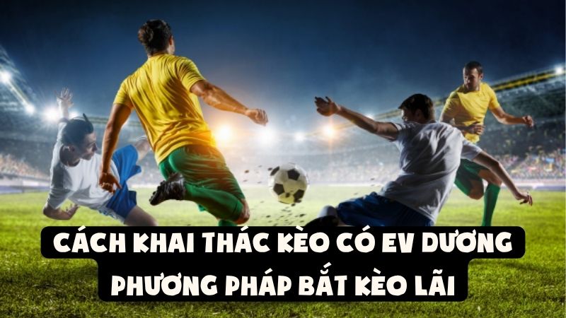 Cách Khai Thác Kèo Có EV Dương | Phương Pháp Bắt Kèo Lãi